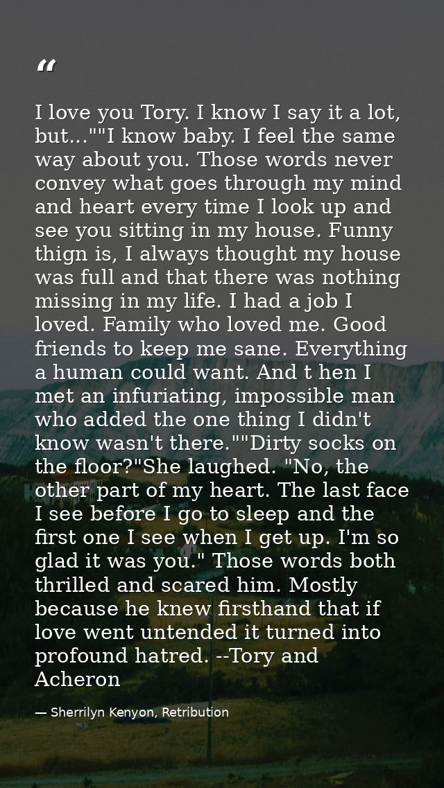 I love you Tory. I know I say it a lot, but...""I know baby. I feel the same way about you. Those words never convey wha — Sherrilyn Kenyon, Retribution