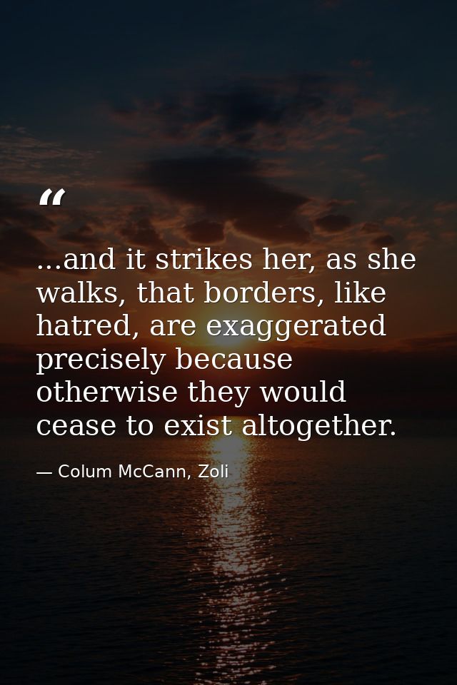 ...and it strikes her, as she walks, that borders, like hatred, are exaggerated precisely because otherwise they would c — Colum McCann, Zoli
