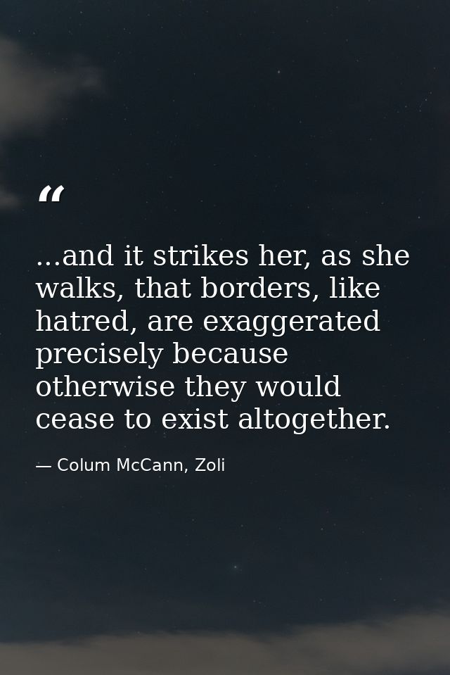 ...and it strikes her, as she walks, that borders, like hatred, are exaggerated precisely because otherwise they would c — Colum McCann, Zoli