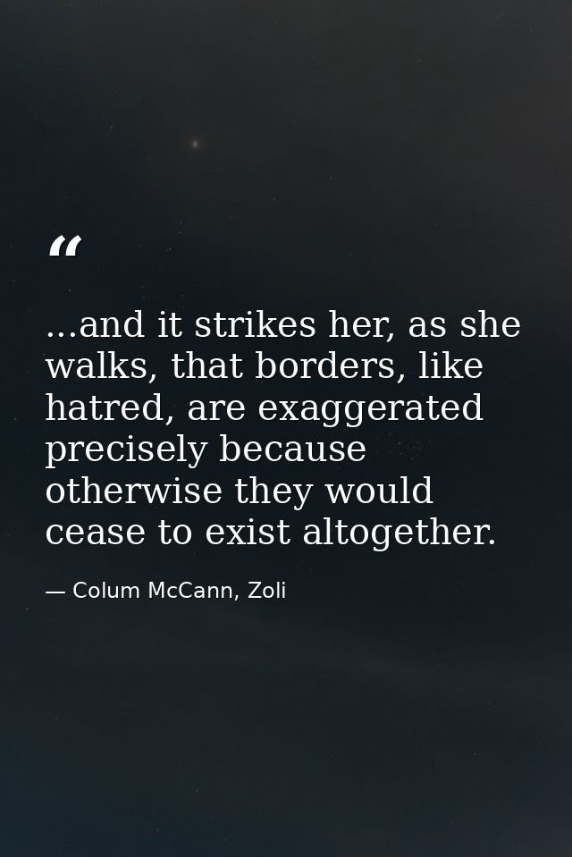 ...and it strikes her, as she walks, that borders, like hatred, are exaggerated precisely because otherwise they would c — Colum McCann, Zoli