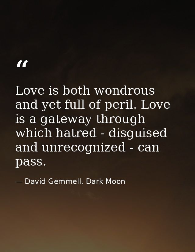 Love is both wondrous and yet full of peril. Love is a gateway through which hatred - disguised and unrecognized - can p — David Gemmell, Dark Moon