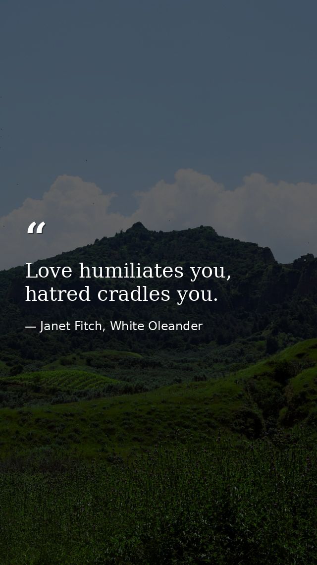 Love humiliates you, hatred cradles you. — Janet Fitch, White Oleander