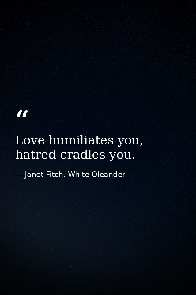 Love humiliates you, hatred cradles you. — Janet Fitch, White Oleander