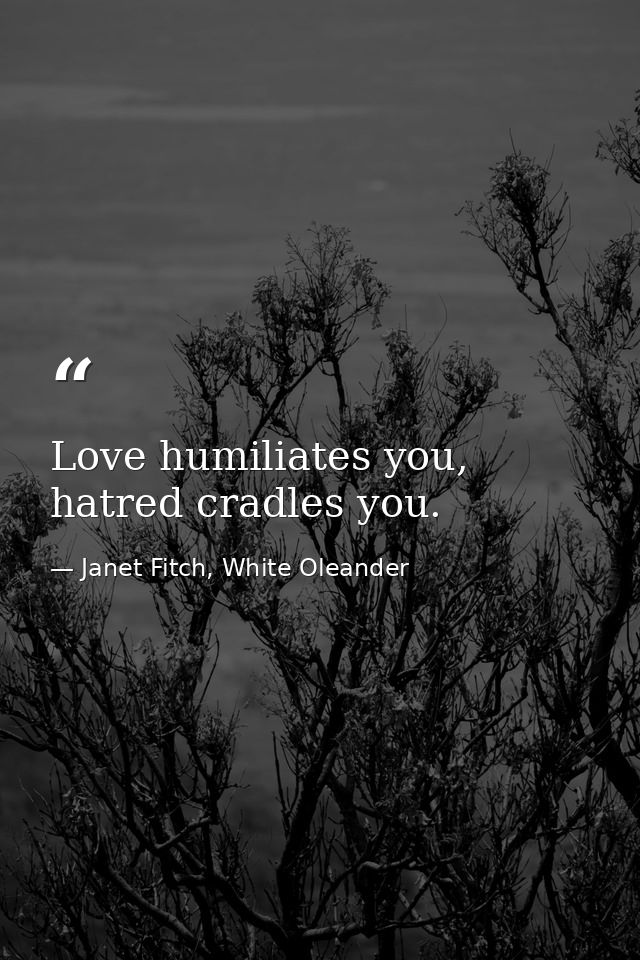 Love humiliates you, hatred cradles you. — Janet Fitch, White Oleander