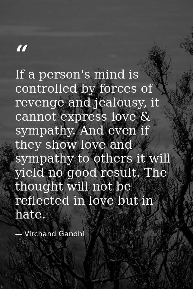 If a person's mind is controlled by forces of revenge and jealousy, it cannot express love & sympathy. And even if they  — Virchand Gandhi