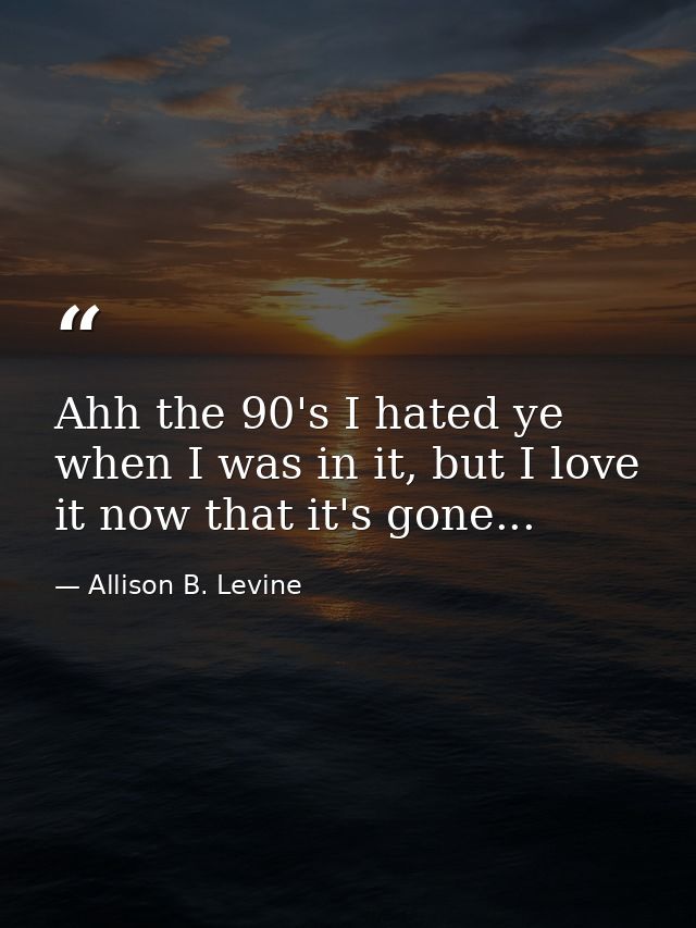 Ahh the 90's I hated ye when I was in it, but I love it now that it's gone... — Allison B. Levine