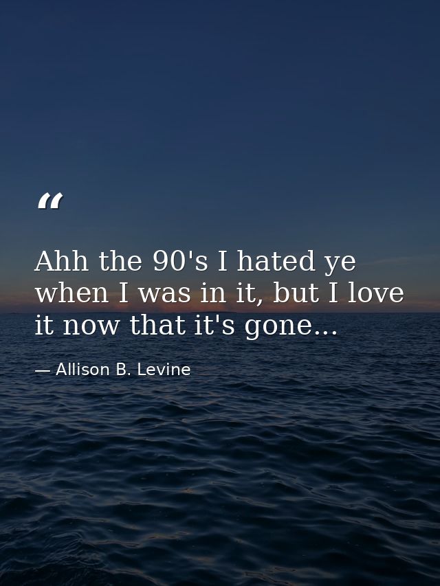Ahh the 90's I hated ye when I was in it, but I love it now that it's gone... — Allison B. Levine