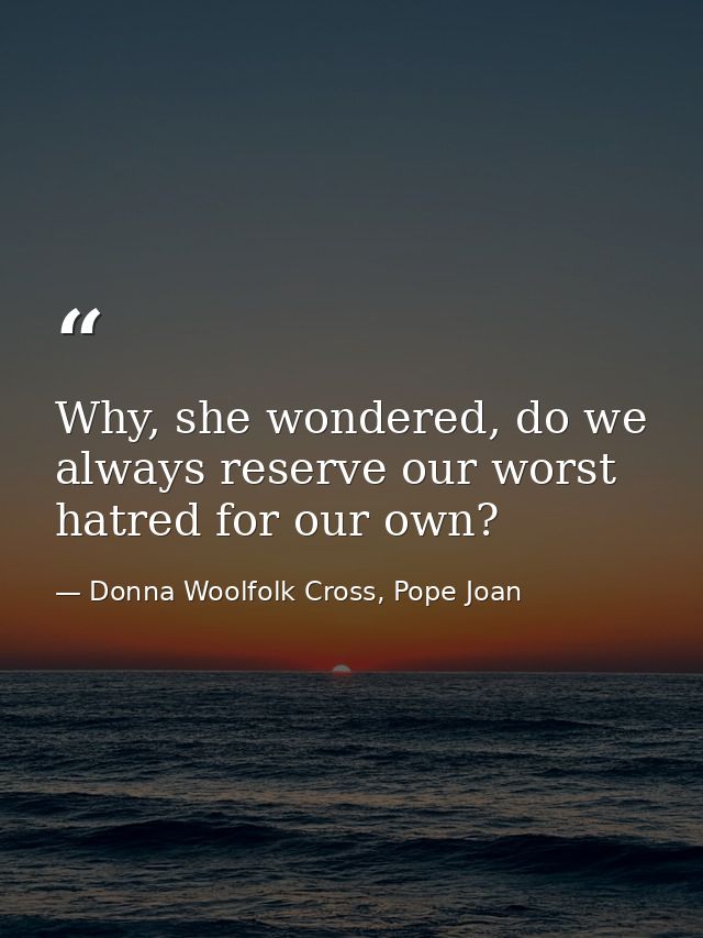 Why, she wondered, do we always reserve our worst hatred for our own? — Donna Woolfolk Cross, Pope Joan