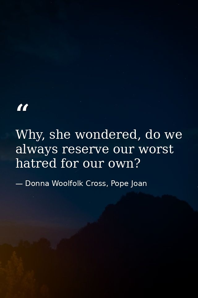 Why, she wondered, do we always reserve our worst hatred for our own? — Donna Woolfolk Cross, Pope Joan