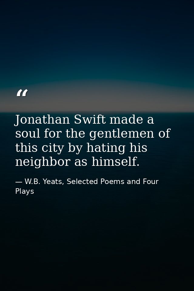Jonathan Swift made a soul for the gentlemen of this city by hating his neighbor as himself. — W.B. Yeats, Selected Poems and Four Plays