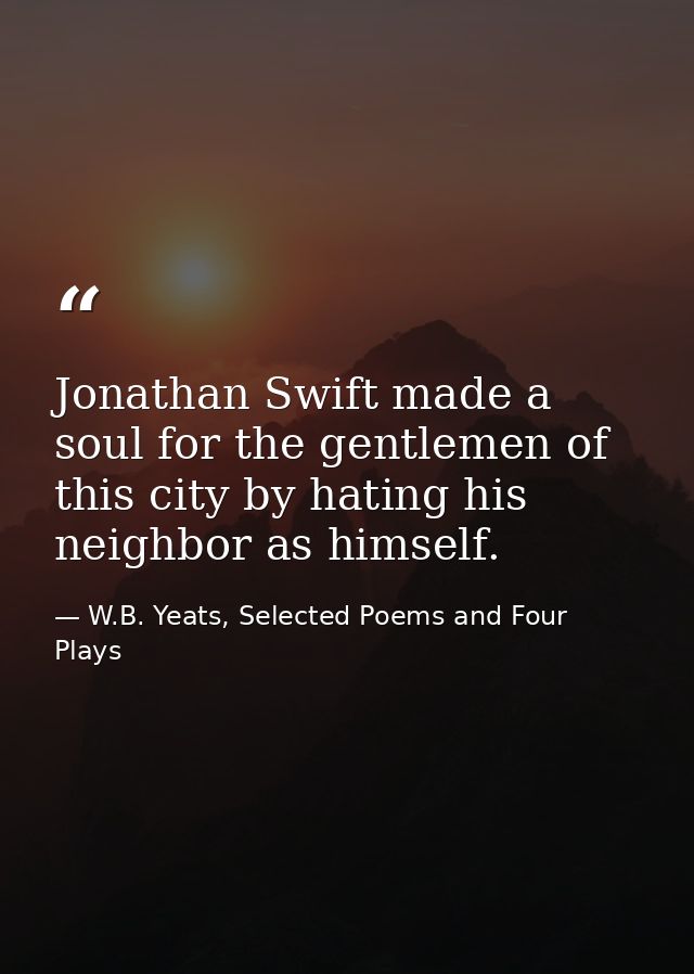 Jonathan Swift made a soul for the gentlemen of this city by hating his neighbor as himself. — W.B. Yeats, Selected Poems and Four Plays