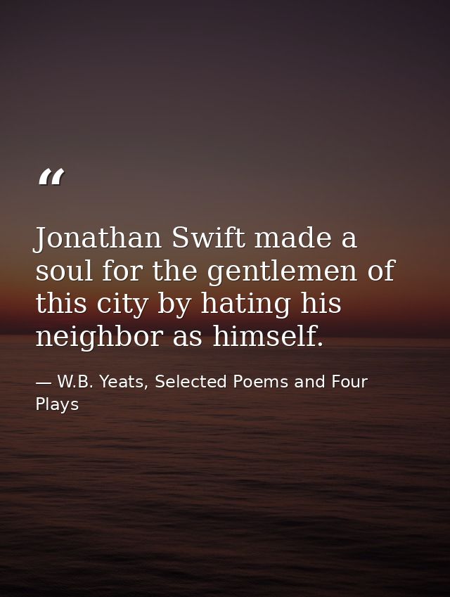 Jonathan Swift made a soul for the gentlemen of this city by hating his neighbor as himself. — W.B. Yeats, Selected Poems and Four Plays