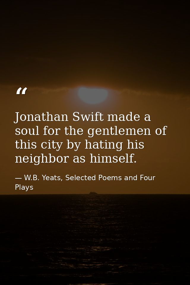 Jonathan Swift made a soul for the gentlemen of this city by hating his neighbor as himself. — W.B. Yeats, Selected Poems and Four Plays