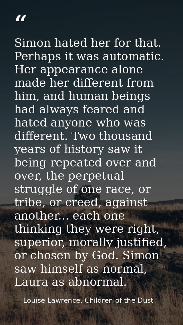 Simon hated her for that. Perhaps it was automatic. Her appearance alone made her different from him, and human beings h — Louise Lawrence, Children of the Dust