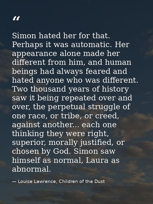 Simon hated her for that. Perhaps it was automatic. Her appearance alone made her different from him, and human beings h — Louise Lawrence, Children of the Dust