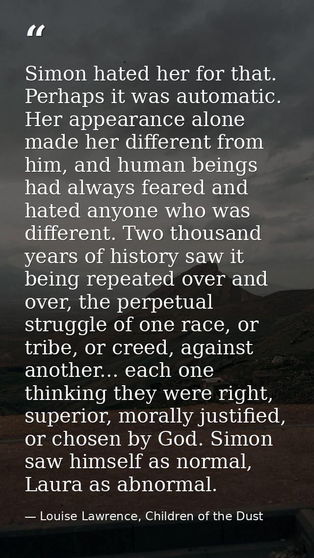 Simon hated her for that. Perhaps it was automatic. Her appearance alone made her different from him, and human beings h — Louise Lawrence, Children of the Dust