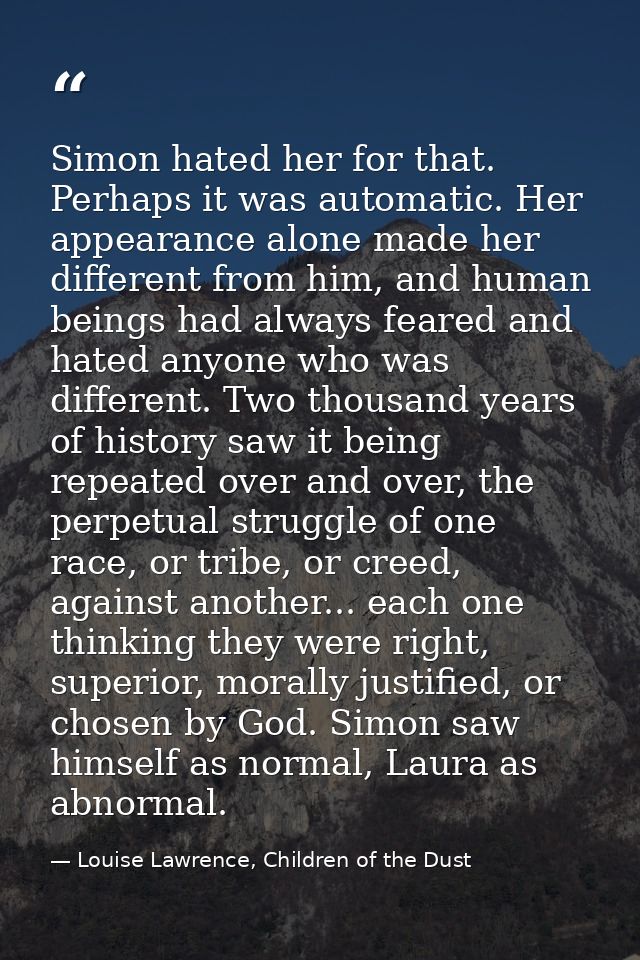 Simon hated her for that. Perhaps it was automatic. Her appearance alone made her different from him, and human beings h — Louise Lawrence, Children of the Dust