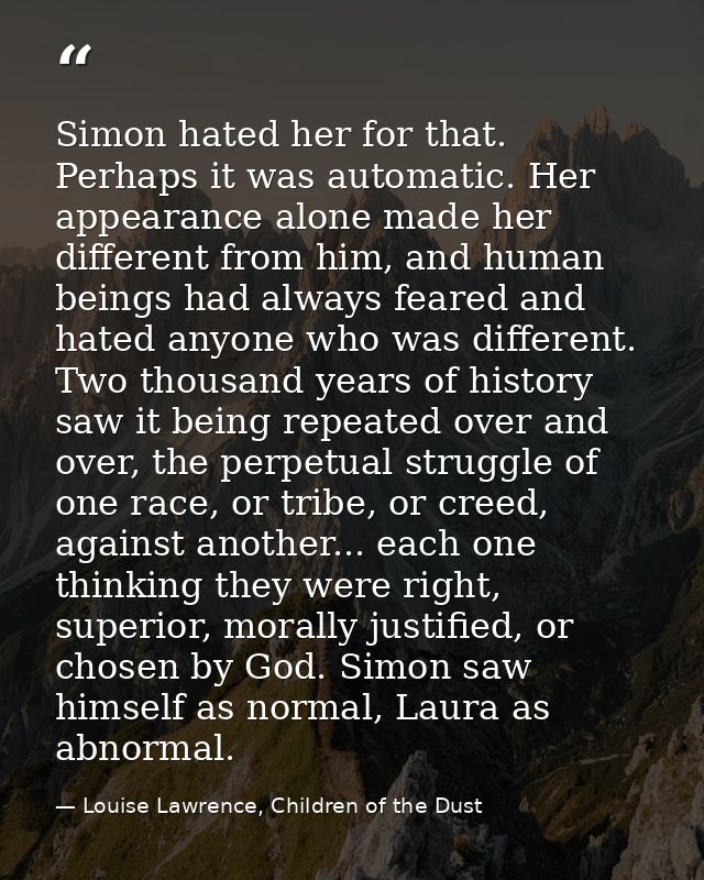 Simon hated her for that. Perhaps it was automatic. Her appearance alone made her different from him, and human beings h — Louise Lawrence, Children of the Dust