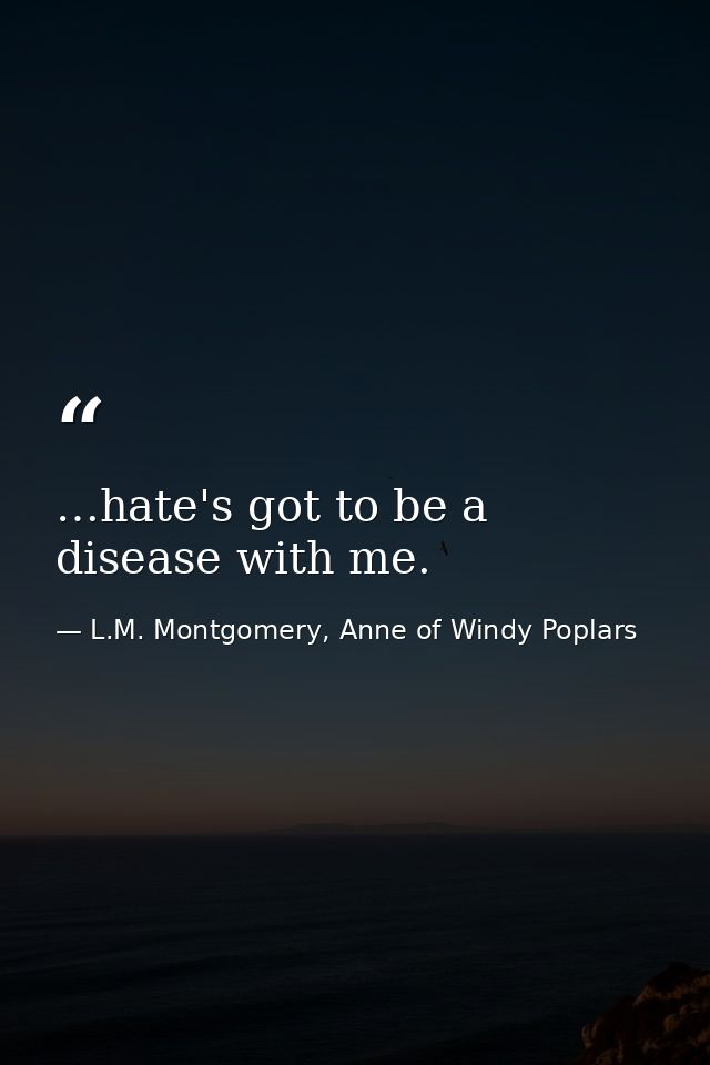 …hate's got to be a disease with me. — L.M. Montgomery, Anne of Windy Poplars