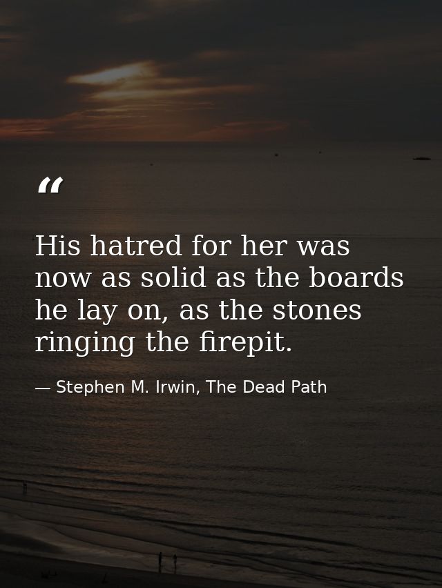 His hatred for her was now as solid as the boards he lay on, as the stones ringing the firepit. — Stephen M. Irwin, The Dead Path