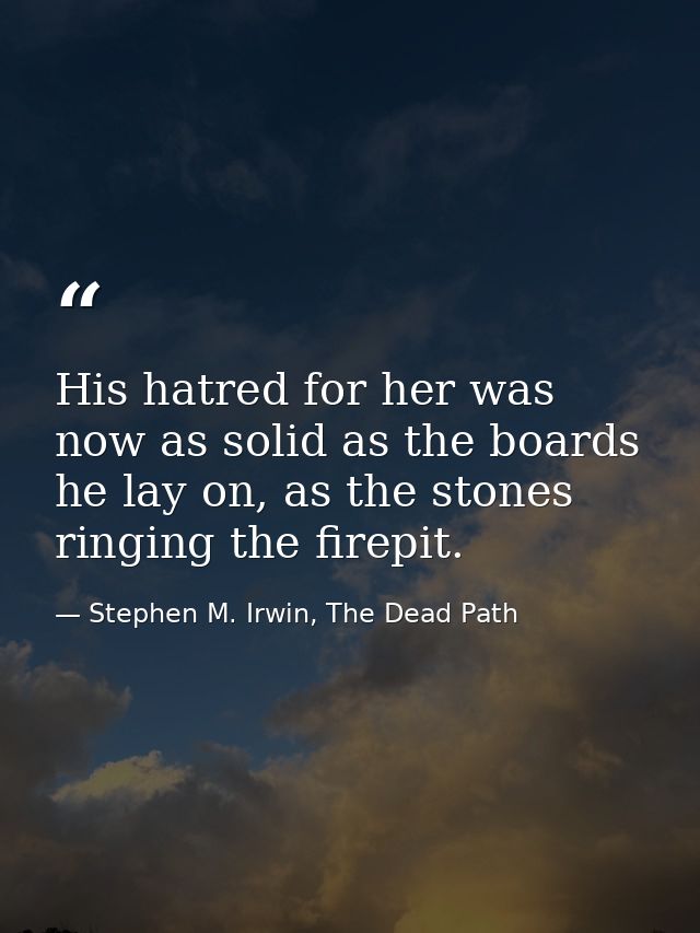 His hatred for her was now as solid as the boards he lay on, as the stones ringing the firepit. — Stephen M. Irwin, The Dead Path