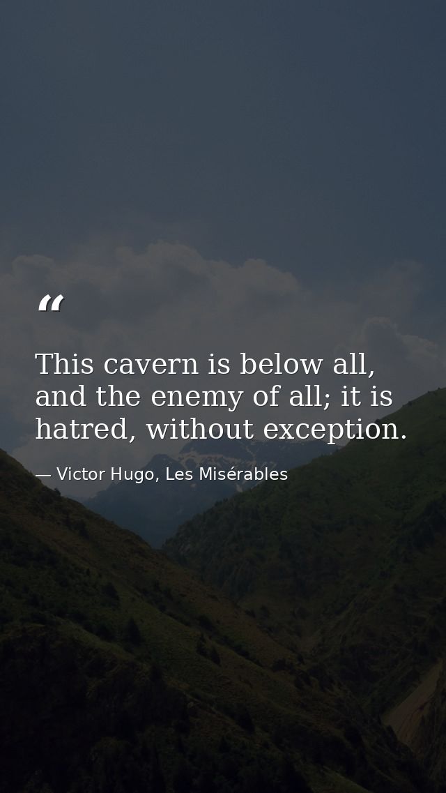 This cavern is below all, and the enemy of all; it is hatred, without exception. — Victor Hugo, Les Misérables