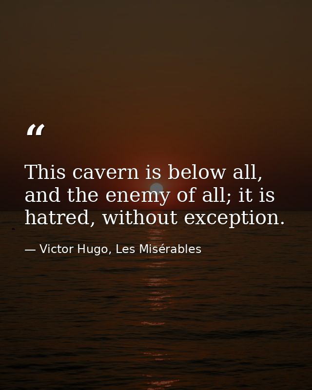 This cavern is below all, and the enemy of all; it is hatred, without exception. — Victor Hugo, Les Misérables