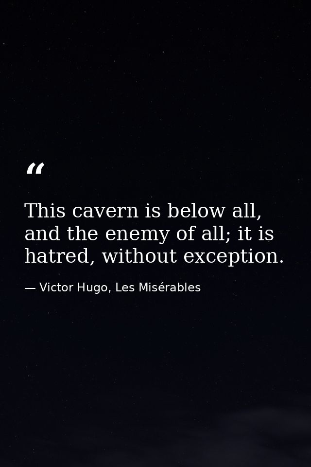 This cavern is below all, and the enemy of all; it is hatred, without exception. — Victor Hugo, Les Misérables