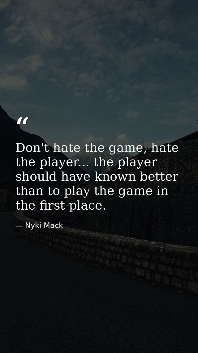 Don't hate the game, hate the player... the player should have known better than to play the game in the first place. — Nyki Mack