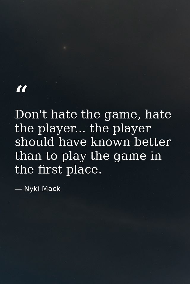 Don't hate the game, hate the player... the player should have known better than to play the game in the first place. — Nyki Mack