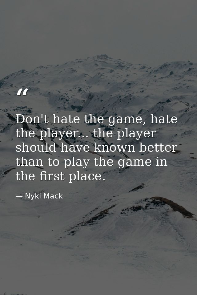 Don't hate the game, hate the player... the player should have known better than to play the game in the first place. — Nyki Mack