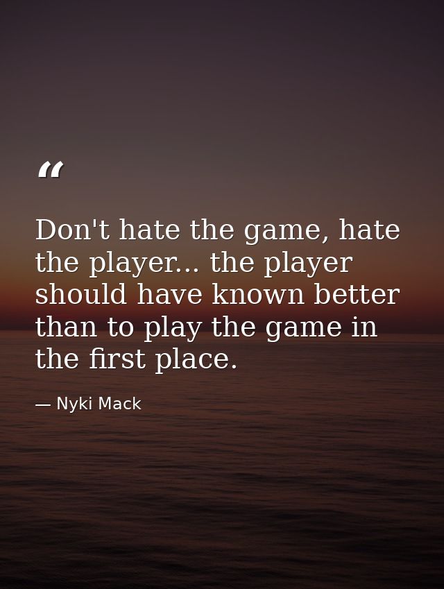 Don't hate the game, hate the player... the player should have known better than to play the game in the first place. — Nyki Mack