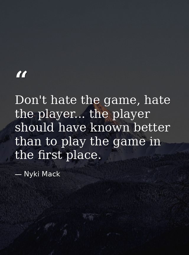 Don't hate the game, hate the player... the player should have known better than to play the game in the first place. — Nyki Mack
