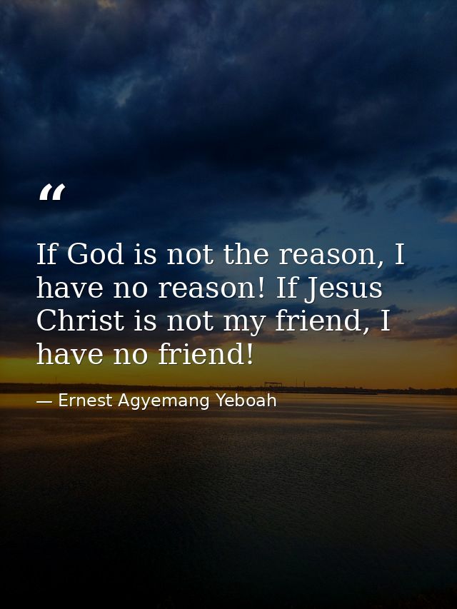 If God is not the reason, I have no reason! If Jesus Christ is not my friend, I have no friend! — Ernest Agyemang Yeboah