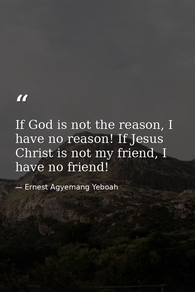 If God is not the reason, I have no reason! If Jesus Christ is not my friend, I have no friend! — Ernest Agyemang Yeboah