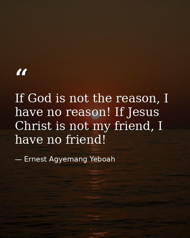 If God is not the reason, I have no reason! If Jesus Christ is not my friend, I have no friend! — Ernest Agyemang Yeboah