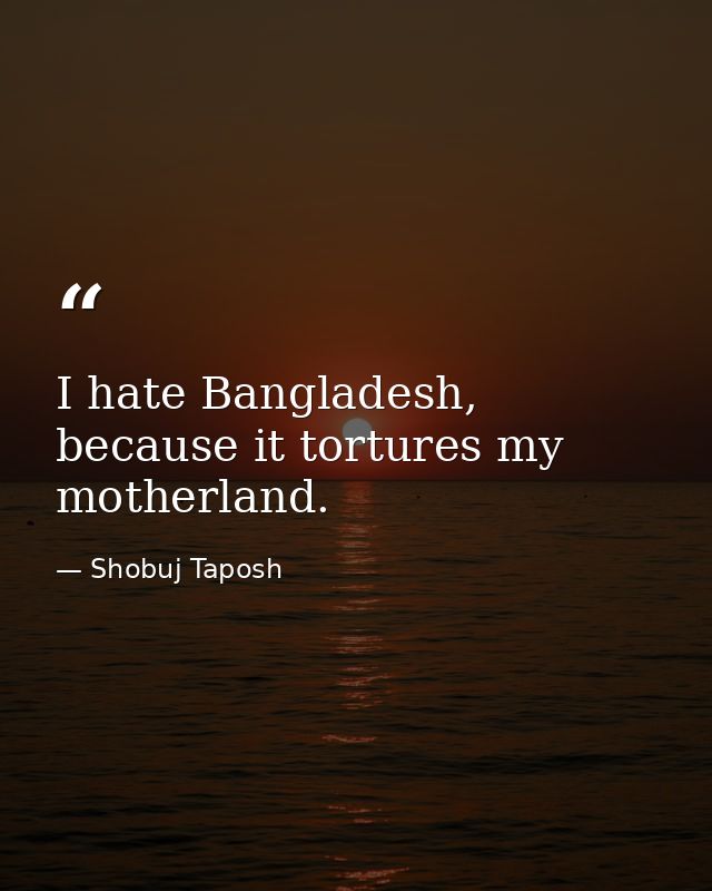 I hate Bangladesh, because it tortures my motherland. — Shobuj Taposh