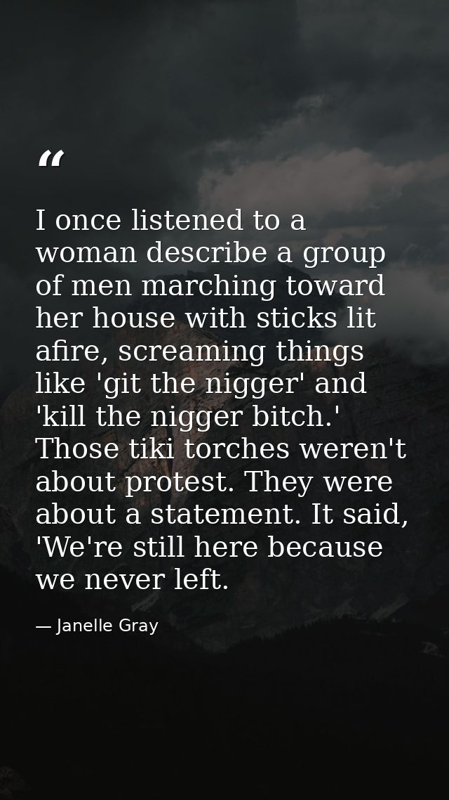 I once listened to a woman describe a group of men marching toward her house with sticks lit afire, screaming things lik — Janelle Gray