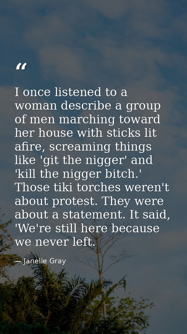 I once listened to a woman describe a group of men marching toward her house with sticks lit afire, screaming things lik — Janelle Gray