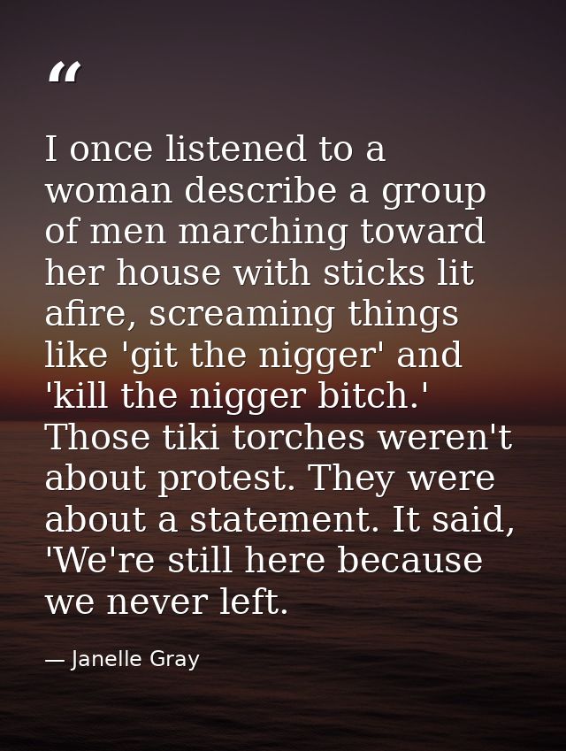 I once listened to a woman describe a group of men marching toward her house with sticks lit afire, screaming things lik — Janelle Gray