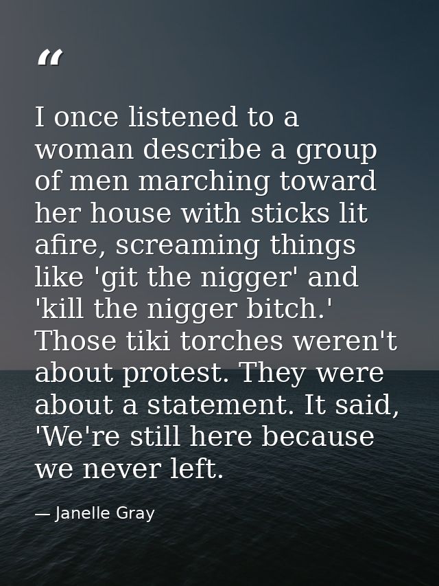 I once listened to a woman describe a group of men marching toward her house with sticks lit afire, screaming things lik — Janelle Gray