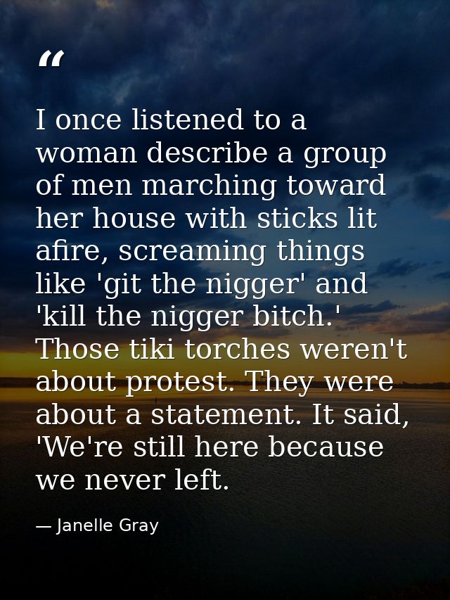 I once listened to a woman describe a group of men marching toward her house with sticks lit afire, screaming things lik — Janelle Gray