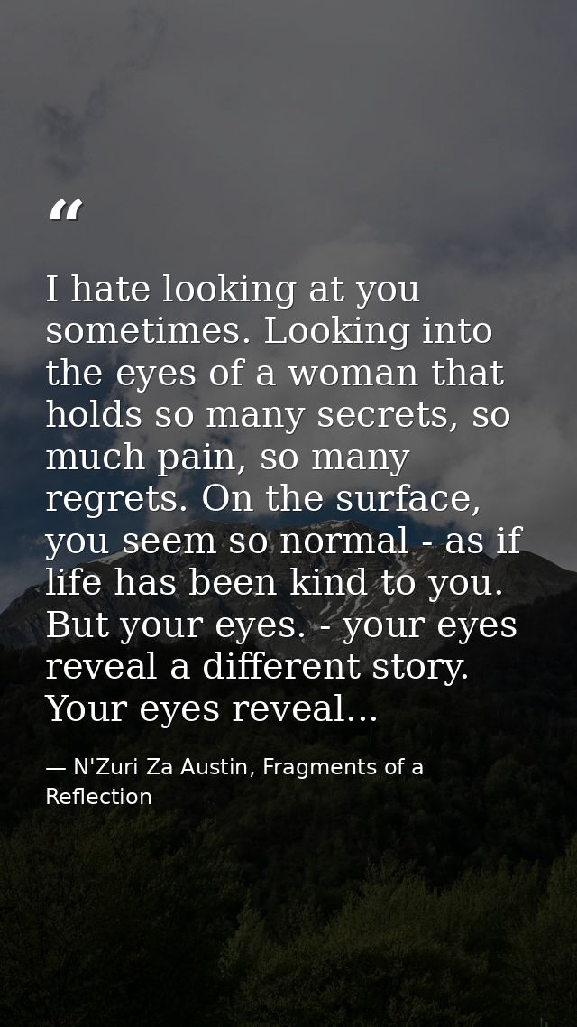 I hate looking at you sometimes. Looking into the eyes of a woman that holds so many secrets, so much pain, so many regr — N'Zuri Za Austin, Fragments of a Reflection