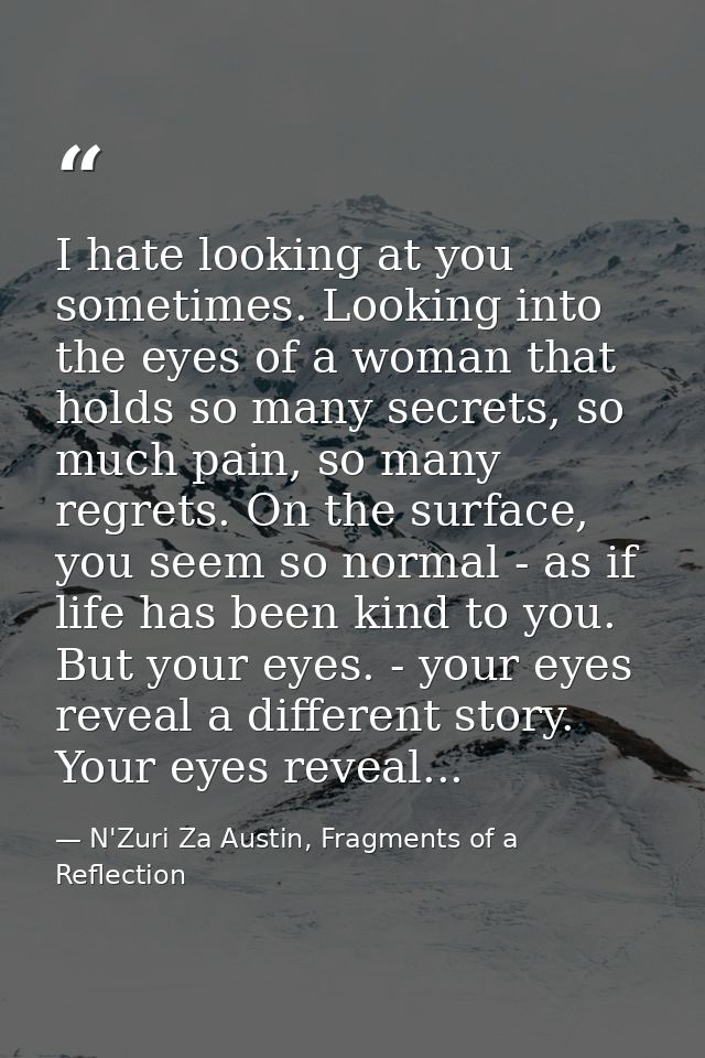 I hate looking at you sometimes. Looking into the eyes of a woman that holds so many secrets, so much pain, so many regr — N'Zuri Za Austin, Fragments of a Reflection