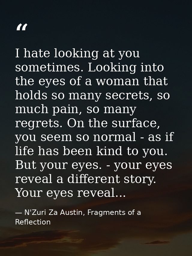 I hate looking at you sometimes. Looking into the eyes of a woman that holds so many secrets, so much pain, so many regr — N'Zuri Za Austin, Fragments of a Reflection