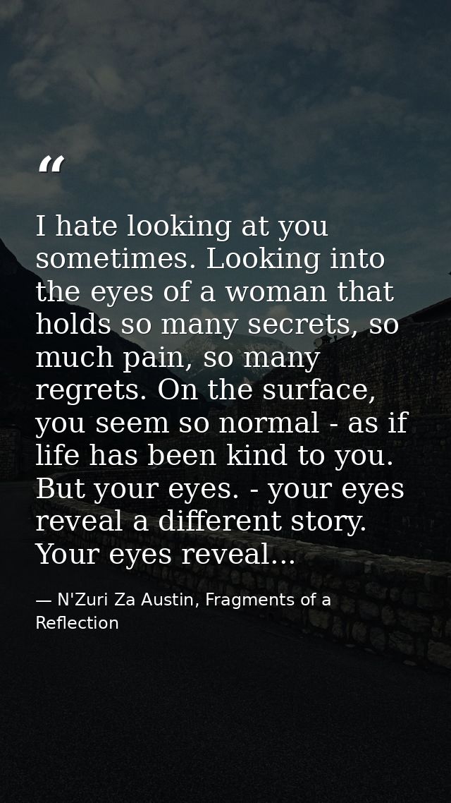 I hate looking at you sometimes. Looking into the eyes of a woman that holds so many secrets, so much pain, so many regr — N'Zuri Za Austin, Fragments of a Reflection