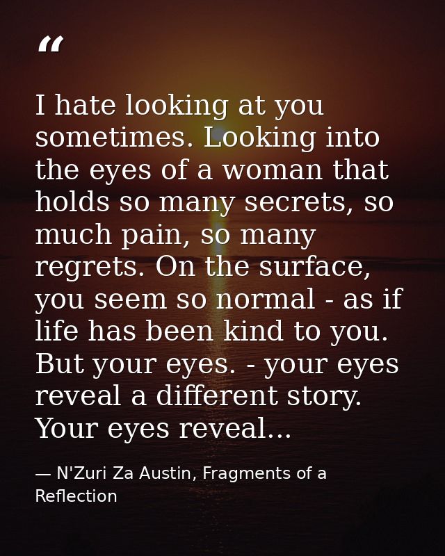 I hate looking at you sometimes. Looking into the eyes of a woman that holds so many secrets, so much pain, so many regr — N'Zuri Za Austin, Fragments of a Reflection