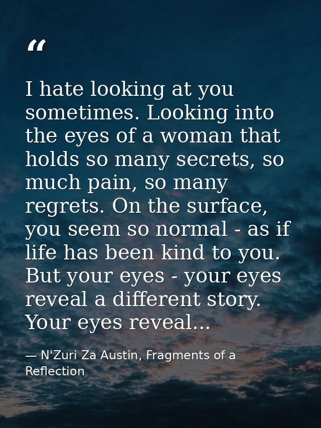 I hate looking at you sometimes. Looking into the eyes of a woman that holds so many secrets, so much pain, so many regr — N'Zuri Za Austin, Fragments of a Reflection