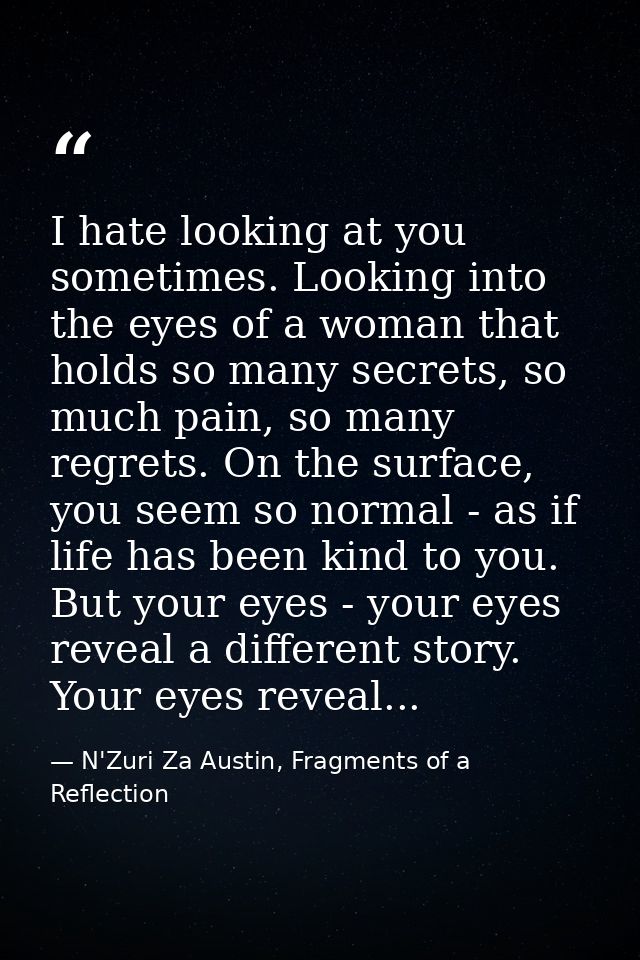 I hate looking at you sometimes. Looking into the eyes of a woman that holds so many secrets, so much pain, so many regr — N'Zuri Za Austin, Fragments of a Reflection