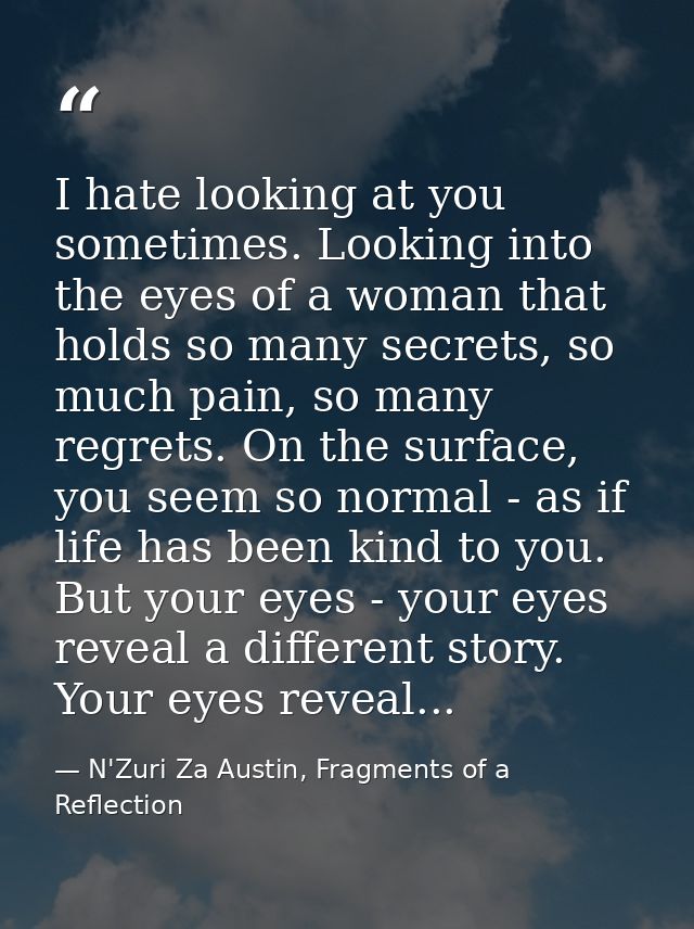 I hate looking at you sometimes. Looking into the eyes of a woman that holds so many secrets, so much pain, so many regr — N'Zuri Za Austin, Fragments of a Reflection